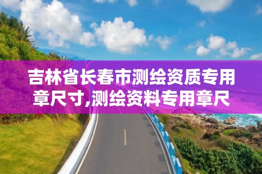 吉林省長春市測繪資質專用章尺寸,測繪資料專用章尺寸。