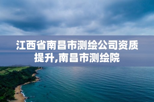 江西省南昌市測繪公司資質(zhì)提升,南昌市測繪院