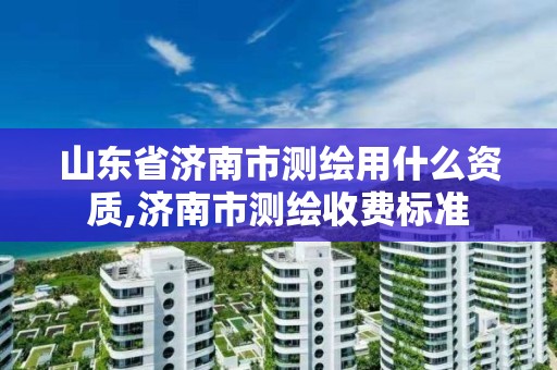 山東省濟南市測繪用什么資質,濟南市測繪收費標準