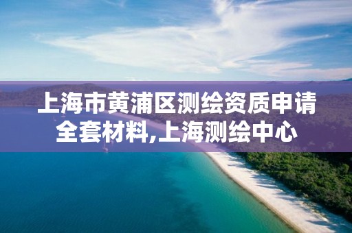 上海市黃浦區測繪資質申請全套材料,上海測繪中心