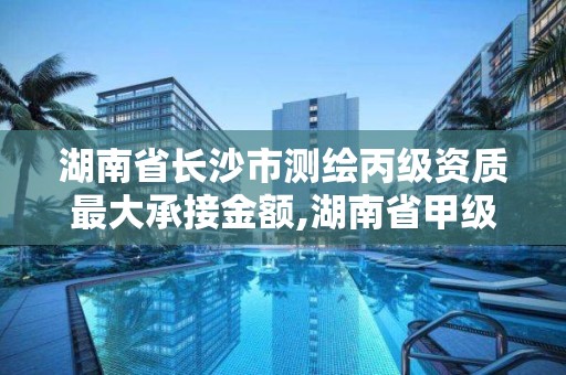 湖南省長沙市測繪丙級資質最大承接金額,湖南省甲級測繪單位。