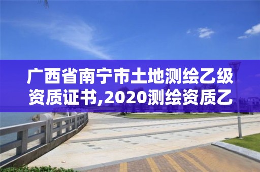 廣西省南寧市土地測繪乙級資質證書,2020測繪資質乙級標準。