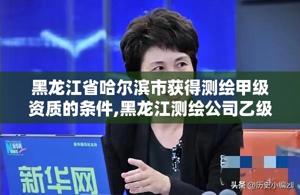 黑龍江省哈爾濱市獲得測繪甲級資質的條件,黑龍江測繪公司乙級資質