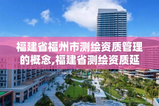 福建省福州市測繪資質管理的概念,福建省測繪資質延期