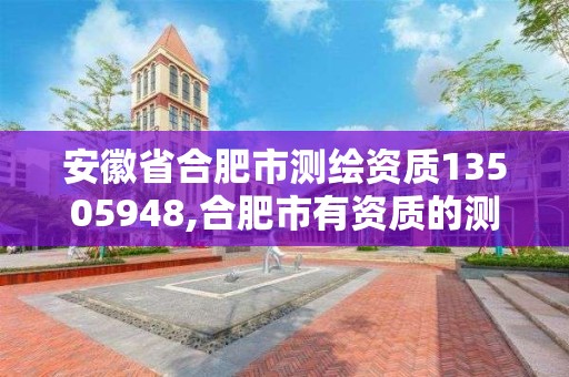 安徽省合肥市測繪資質13505948,合肥市有資質的測繪公司