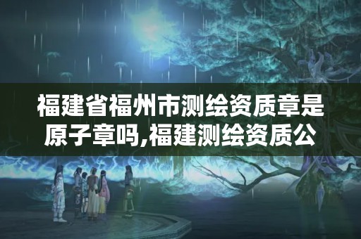 福建省福州市測繪資質(zhì)章是原子章嗎,福建測繪資質(zhì)公司