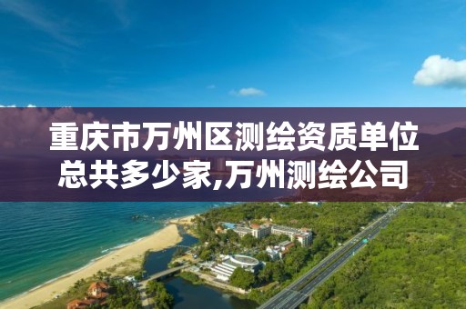 重慶市萬州區測繪資質單位總共多少家,萬州測繪公司招聘