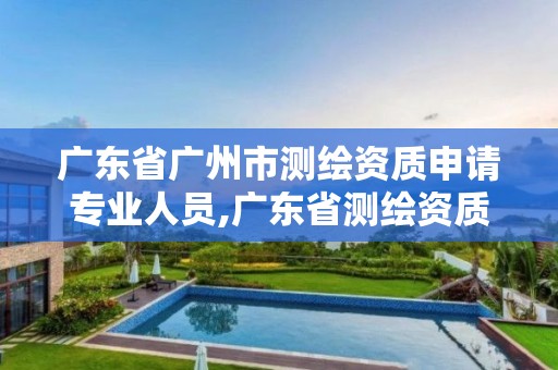 廣東省廣州市測繪資質(zhì)申請專業(yè)人員,廣東省測繪資質(zhì)辦理流程