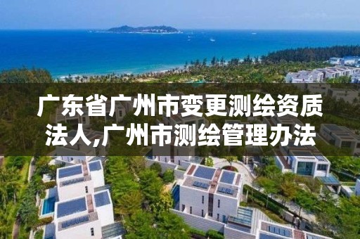 廣東省廣州市變更測繪資質(zhì)法人,廣州市測繪管理辦法