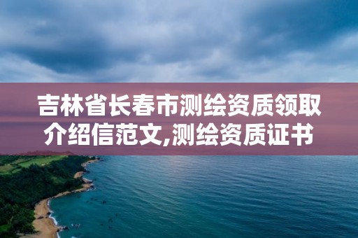 吉林省長春市測繪資質領取介紹信范文,測繪資質證書辦理流程怎么辦。