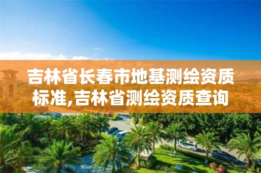 吉林省長春市地基測繪資質標準,吉林省測繪資質查詢