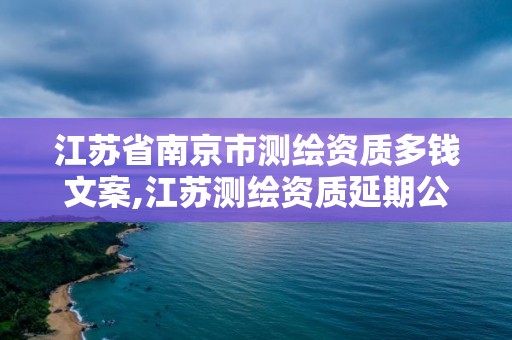 江蘇省南京市測繪資質(zhì)多錢文案,江蘇測繪資質(zhì)延期公告