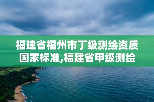 福建省福州市丁級測繪資質國家標準,福建省甲級測繪公司。