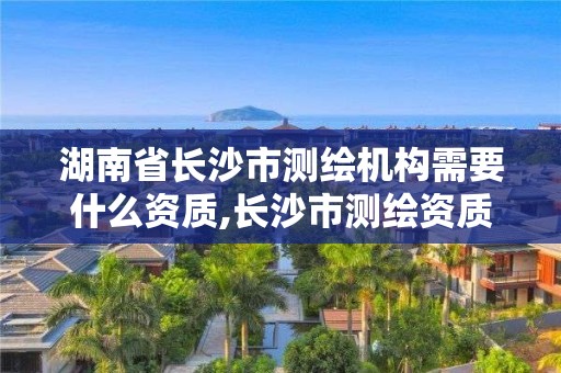 湖南省長沙市測繪機構需要什么資質,長沙市測繪資質單位名單