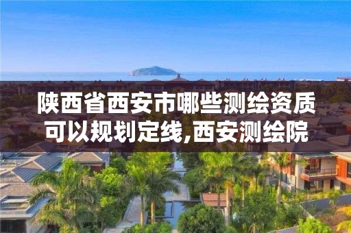 陜西省西安市哪些測繪資質(zhì)可以規(guī)劃定線,西安測繪院地址。