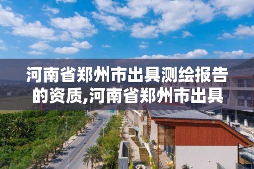 河南省鄭州市出具測繪報告的資質(zhì),河南省鄭州市出具測繪報告的資質(zhì)企業(yè)