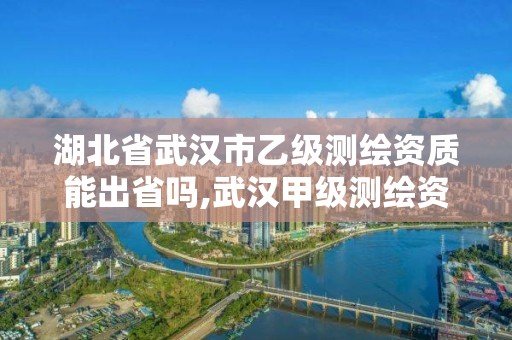 湖北省武漢市乙級測繪資質能出省嗎,武漢甲級測繪資質名錄