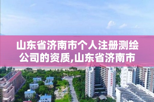 山東省濟南市個人注冊測繪公司的資質,山東省濟南市個人注冊測繪公司的資質是什么。