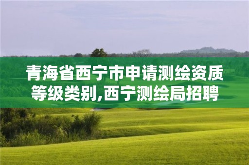 青海省西寧市申請測繪資質(zhì)等級類別,西寧測繪局招聘