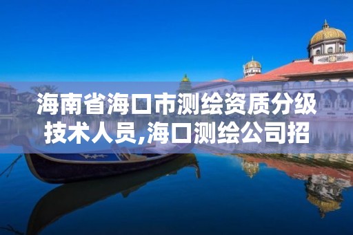 海南省海口市測繪資質分級技術人員,海口測繪公司招聘