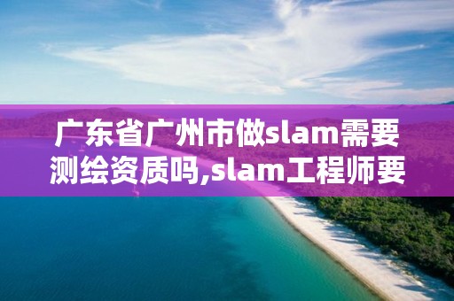 廣東省廣州市做slam需要測(cè)繪資質(zhì)嗎,slam工程師要求