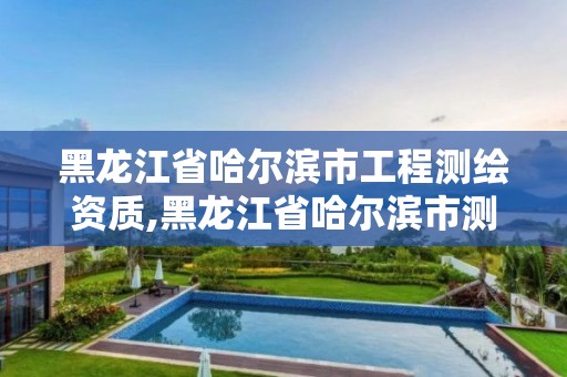 黑龍江省哈爾濱市工程測繪資質,黑龍江省哈爾濱市測繪局