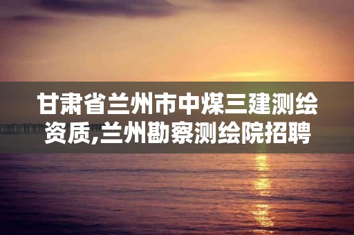 甘肅省蘭州市中煤三建測繪資質,蘭州勘察測繪院招聘。