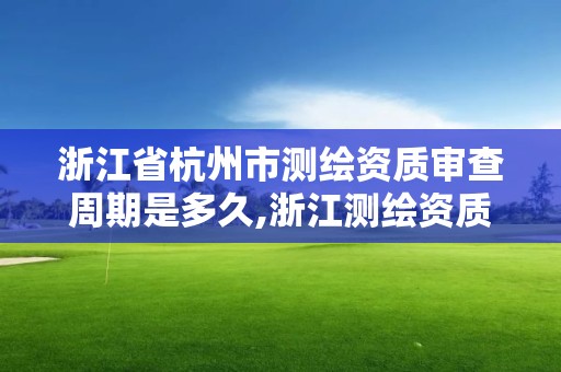 浙江省杭州市測繪資質審查周期是多久,浙江測繪資質辦理流程。