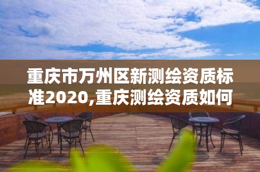 重慶市萬州區新測繪資質標準2020,重慶測繪資質如何辦理