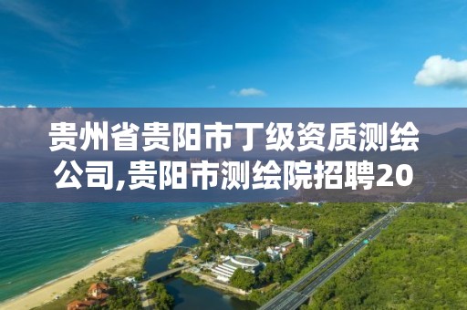 貴州省貴陽市丁級資質測繪公司,貴陽市測繪院招聘2021