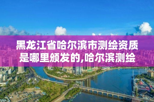 黑龍江省哈爾濱市測繪資質是哪里頒發的,哈爾濱測繪地理信息局