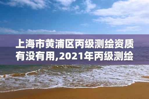 上海市黃浦區丙級測繪資質有沒有用,2021年丙級測繪資質申請需要什么條件。