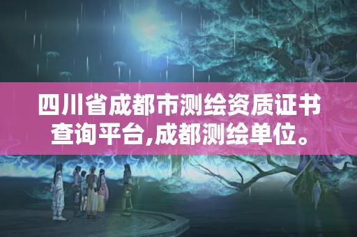 四川省成都市測繪資質(zhì)證書查詢平臺,成都測繪單位。