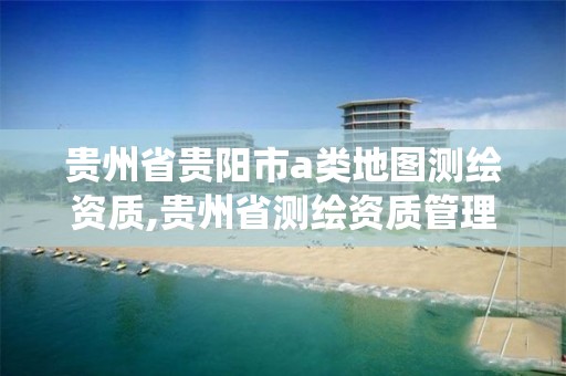 貴州省貴陽市a類地圖測繪資質,貴州省測繪資質管理系統