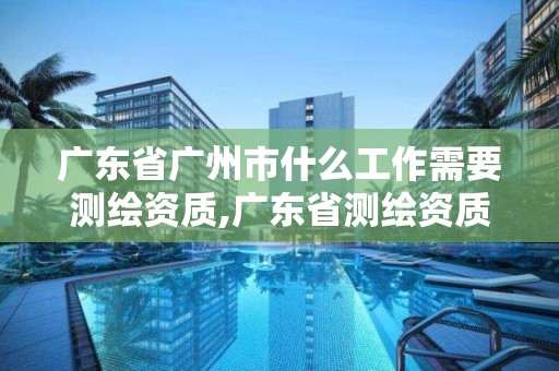 廣東省廣州市什么工作需要測繪資質,廣東省測繪資質辦理流程。