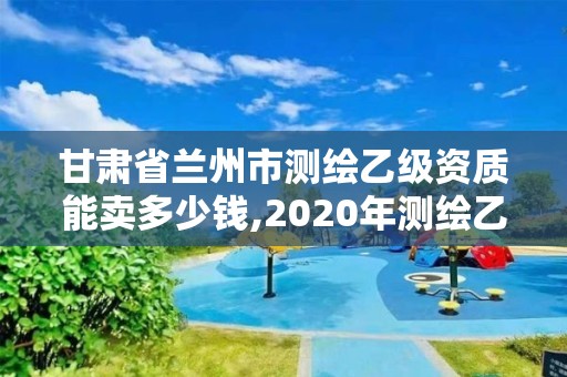 甘肅省蘭州市測繪乙級資質能賣多少錢,2020年測繪乙級資質申報條件。