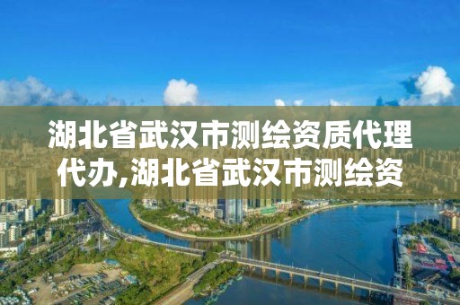 湖北省武漢市測繪資質代理代辦,湖北省武漢市測繪資質代理代辦公司電話