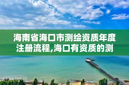 海南省海口市測繪資質年度注冊流程,海口有資質的測繪公司