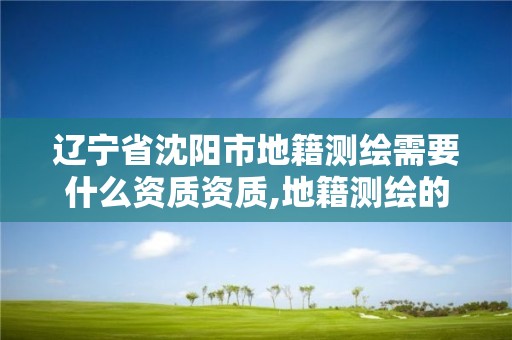 遼寧省沈陽市地籍測繪需要什么資質資質,地籍測繪的工作流程是什么?