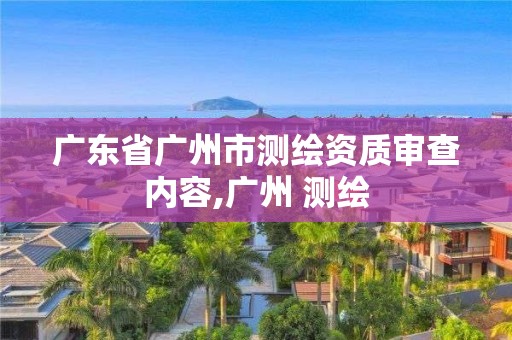 廣東省廣州市測繪資質審查內容,廣州 測繪