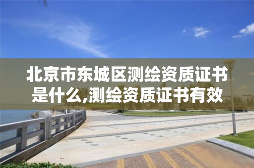 北京市東城區測繪資質證書是什么,測繪資質證書有效期幾年