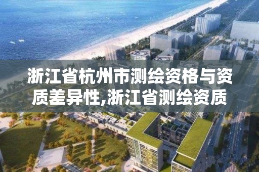 浙江省杭州市測繪資格與資質差異性,浙江省測繪資質申請需要什么條件。