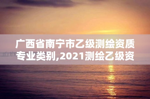 廣西省南寧市乙級(jí)測(cè)繪資質(zhì)專業(yè)類別,2021測(cè)繪乙級(jí)資質(zhì)要求