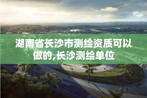 湖南省長沙市測繪資質(zhì)可以做的,長沙測繪單位