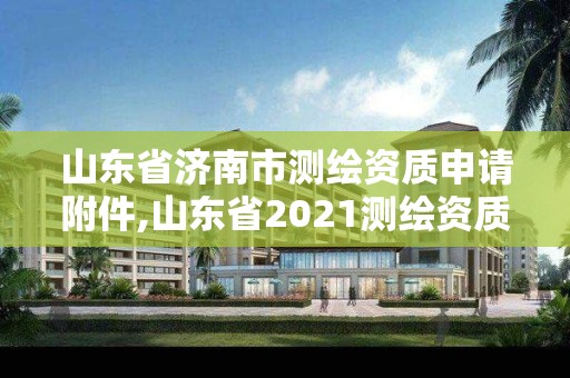 山東省濟南市測繪資質申請附件,山東省2021測繪資質延期公告