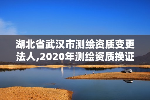 湖北省武漢市測繪資質變更法人,2020年測繪資質換證