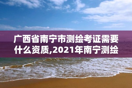 廣西省南寧市測繪考證需要什么資質,2021年南寧測繪招聘