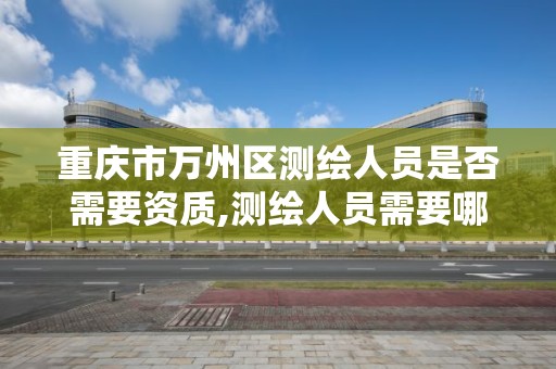 重慶市萬州區測繪人員是否需要資質,測繪人員需要哪些資質證書