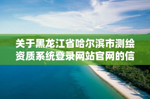 關于黑龍江省哈爾濱市測繪資質系統登錄網站官網的信息