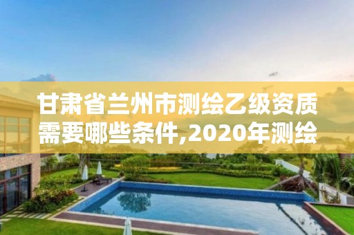 甘肅省蘭州市測繪乙級資質(zhì)需要哪些條件,2020年測繪乙級資質(zhì)申報條件。